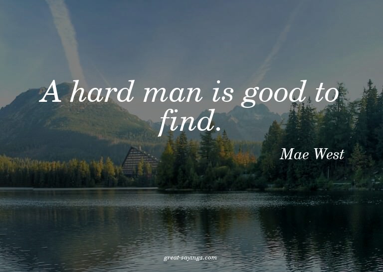 A hard man is good to find.

