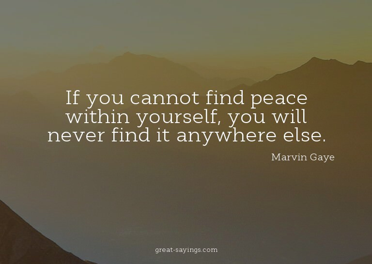 If you cannot find peace within yourself, you will neve