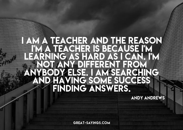 I am a teacher and the reason I'm a teacher is because