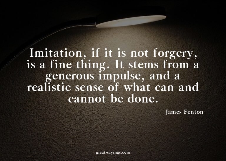 Imitation, if it is not forgery, is a fine thing. It st