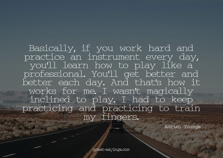 Basically, if you work hard and practice an instrument