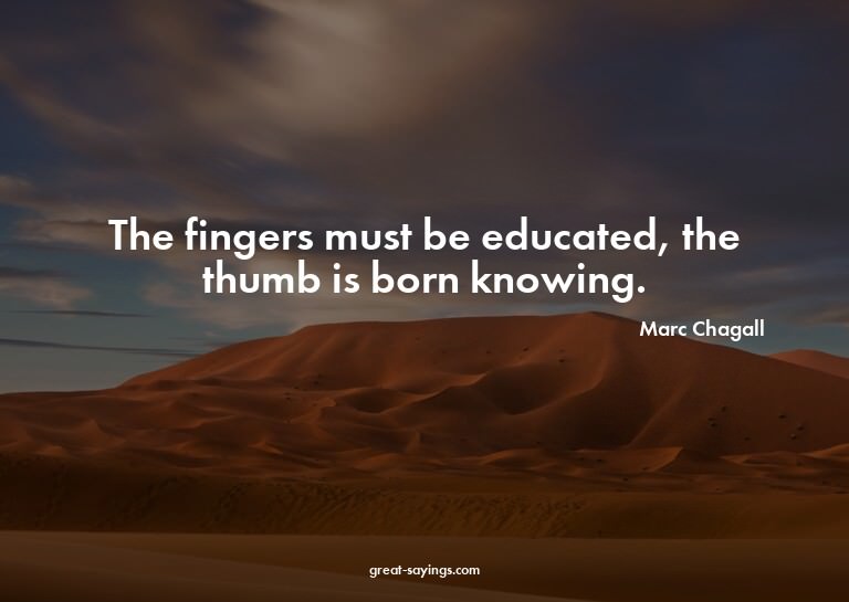 The fingers must be educated, the thumb is born knowing