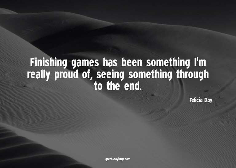 Finishing games has been something I'm really proud of,