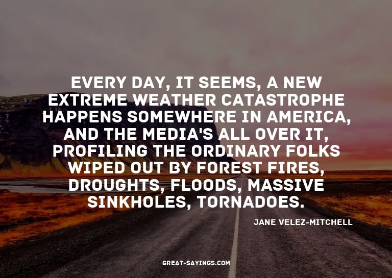 Every day, it seems, a new extreme weather catastrophe