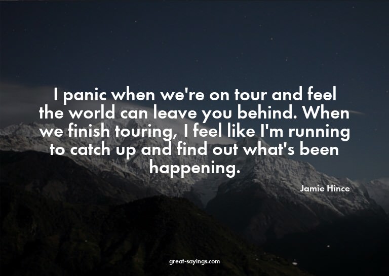 I panic when we're on tour and feel the world can leave