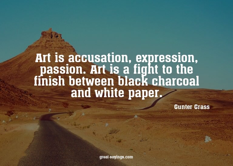 Art is accusation, expression, passion. Art is a fight