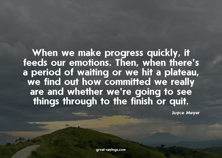 When we make progress quickly, it feeds our emotions. T