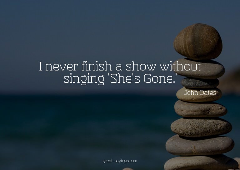 I never finish a show without singing 'She's Gone.'

