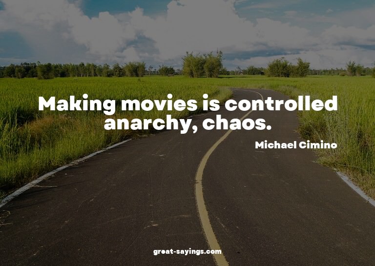 Making movies is controlled anarchy, chaos.

