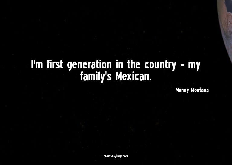I'm first generation in the country - my family's Mexic