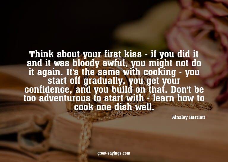 Think about your first kiss - if you did it and it was