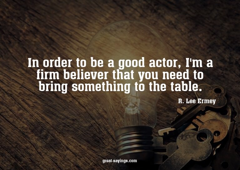 In order to be a good actor, I'm a firm believer that y