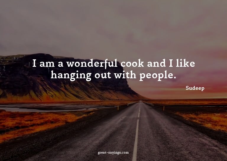 I am a wonderful cook and I like hanging out with peopl
