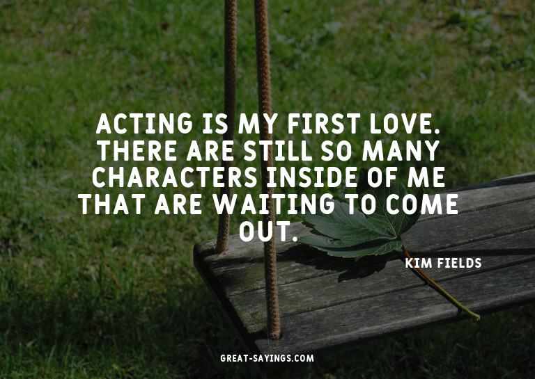 Acting is my first love. There are still so many charac