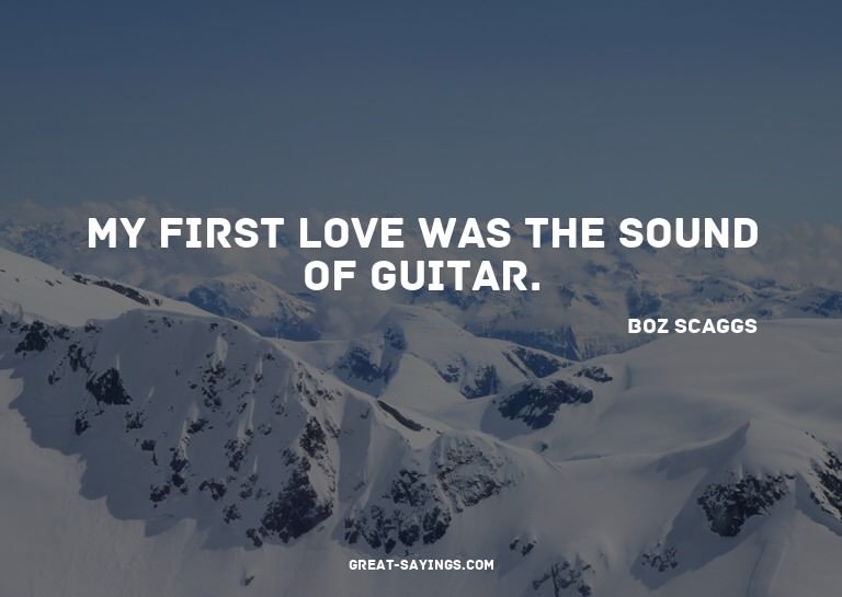 My first love was the sound of guitar.


