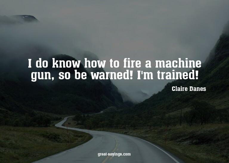 I do know how to fire a machine gun, so be warned! I'm