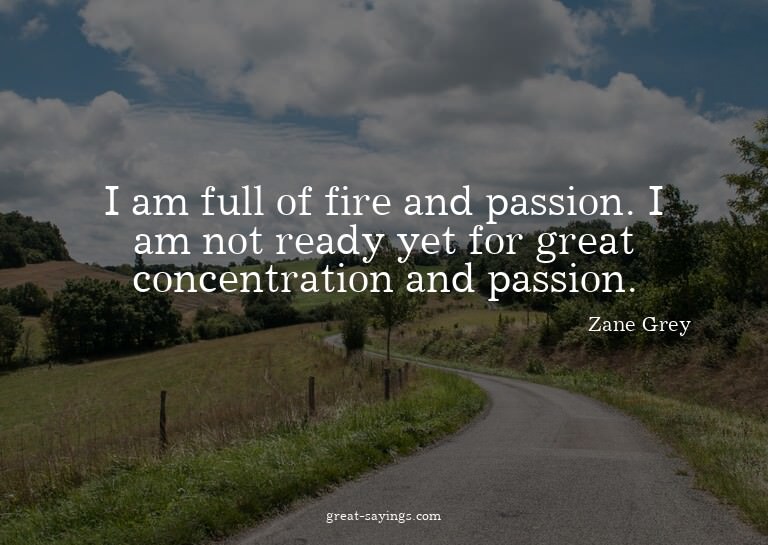 I am full of fire and passion. I am not ready yet for g