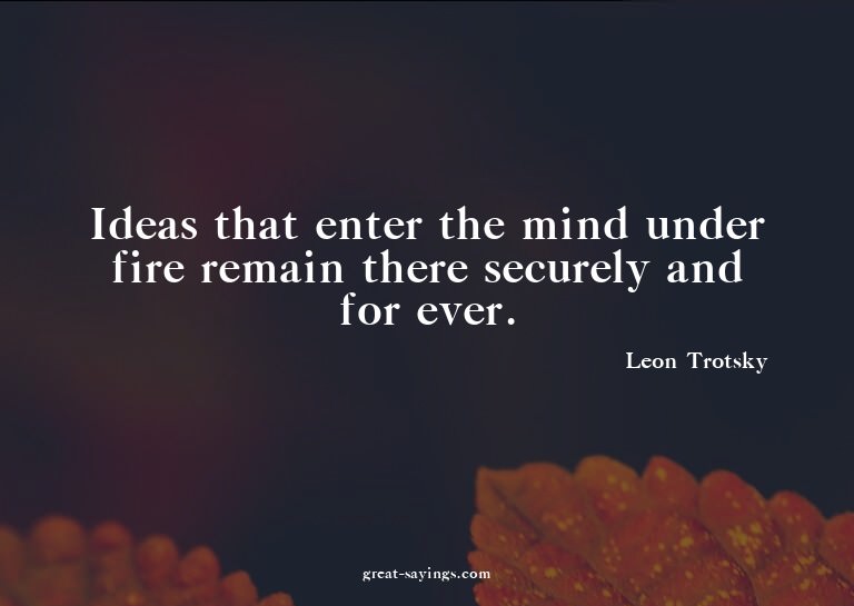 Ideas that enter the mind under fire remain there secur