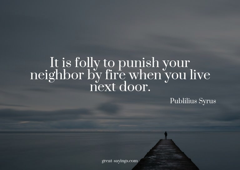 It is folly to punish your neighbor by fire when you li