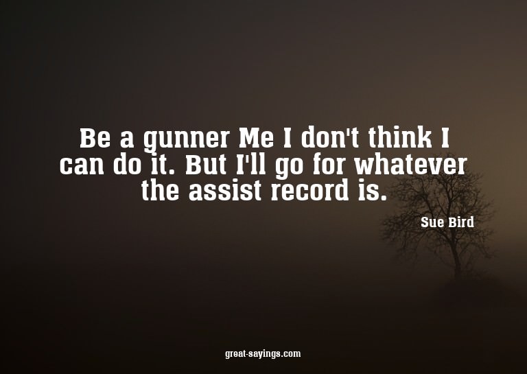 Be a gunner? Me? I don't think I can do it. But I'll go