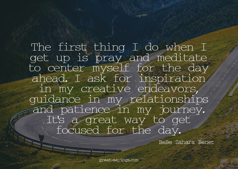 The first thing I do when I get up is pray and meditate