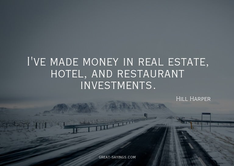 I've made money in real estate, hotel, and restaurant i