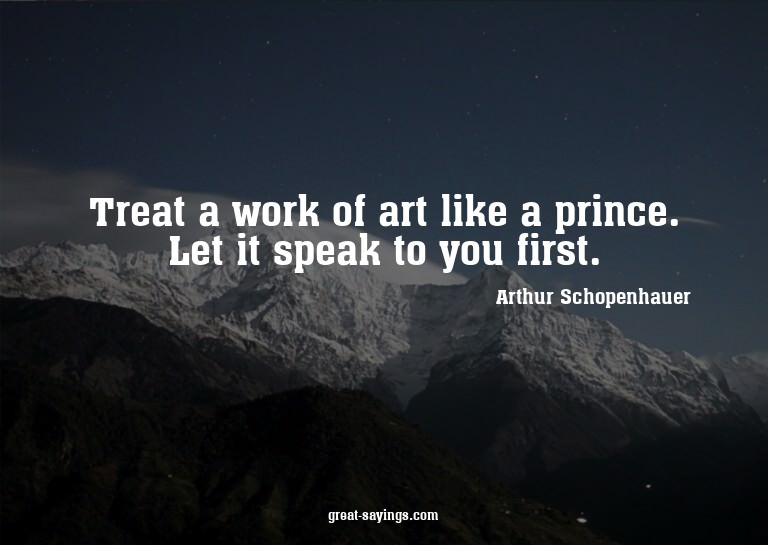 Treat a work of art like a prince. Let it speak to you