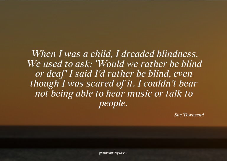When I was a child, I dreaded blindness. We used to ask
