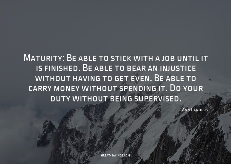 Maturity: Be able to stick with a job until it is finis