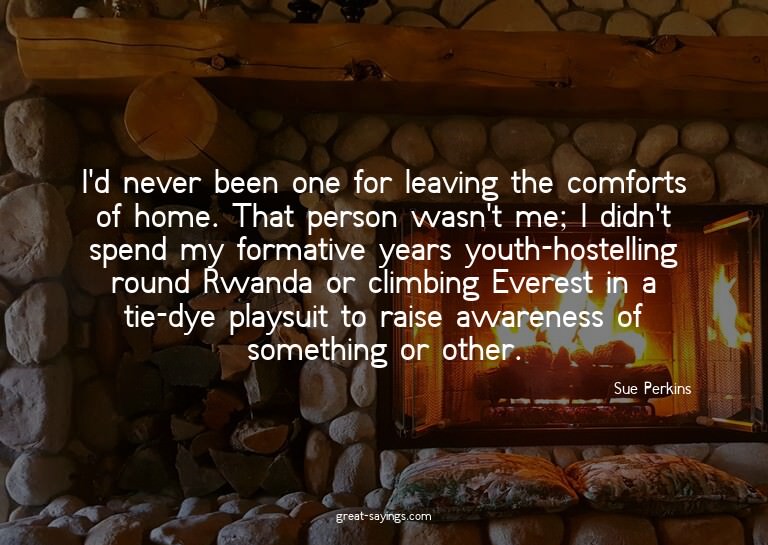 I'd never been one for leaving the comforts of home. Th