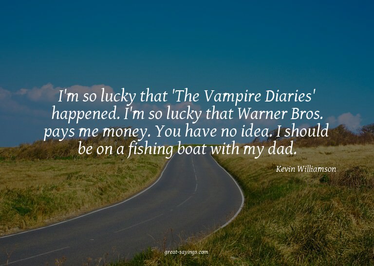 I'm so lucky that 'The Vampire Diaries' happened. I'm s