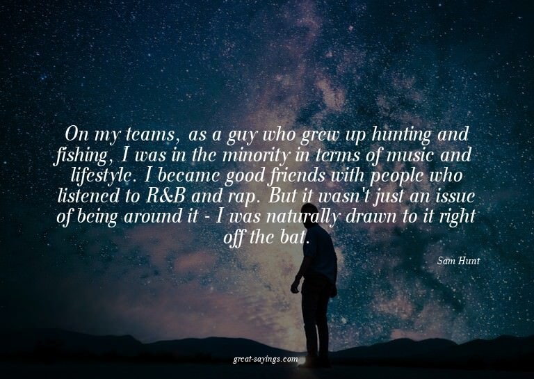 On my teams, as a guy who grew up hunting and fishing,