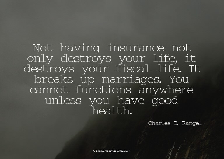 Not having insurance not only destroys your life, it de