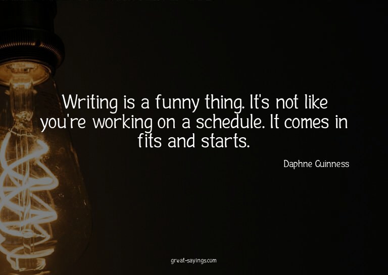 Writing is a funny thing. It's not like you're working