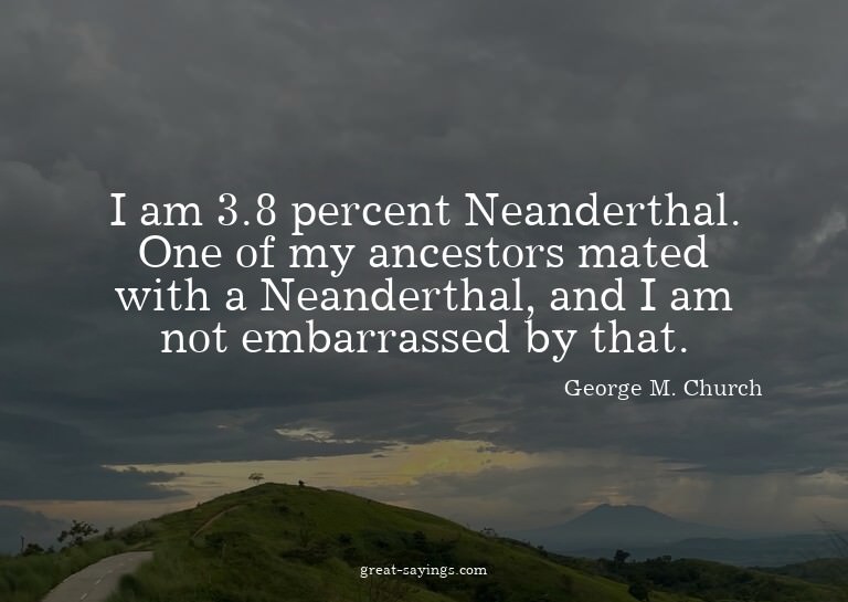 I am 3.8 percent Neanderthal. One of my ancestors mated