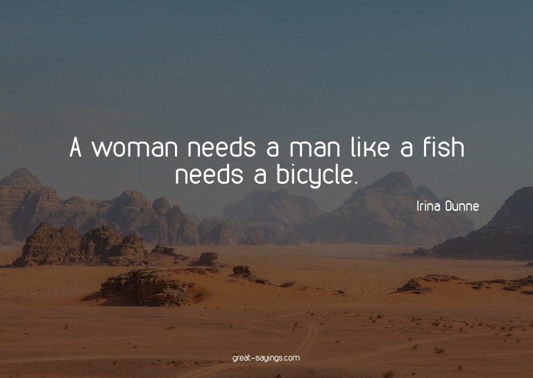 A woman needs a man like a fish needs a bicycle.

