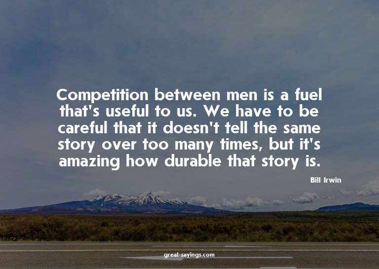 Competition between men is a fuel that's useful to us.