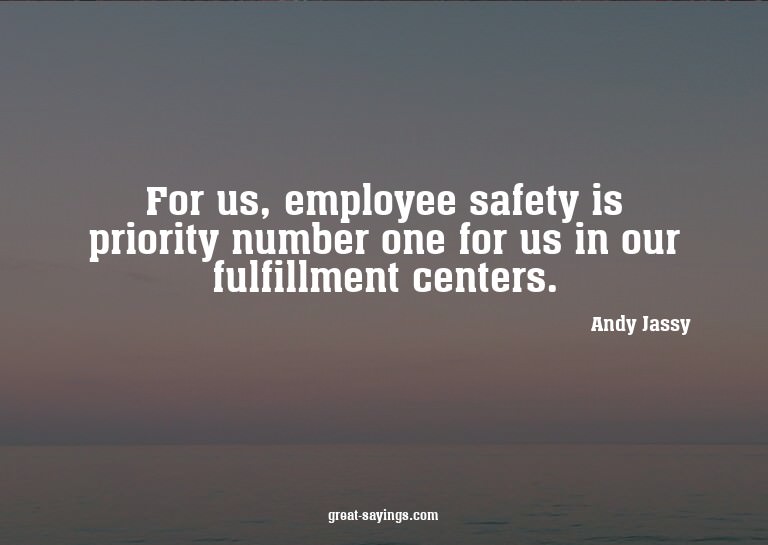 For us, employee safety is priority number one for us i