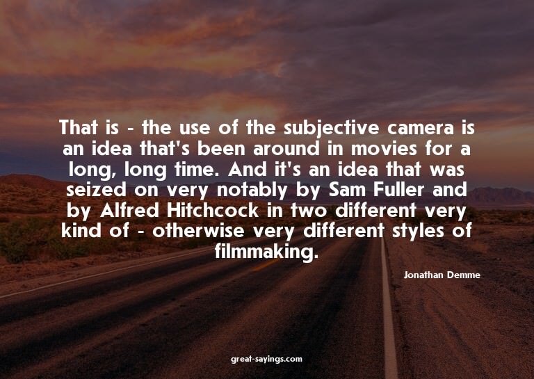 That is - the use of the subjective camera is an idea t