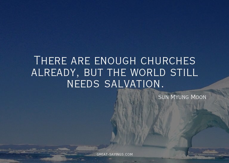 There are enough churches already, but the world still