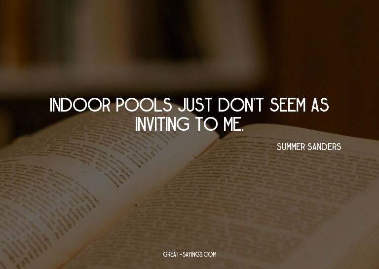 Indoor pools just don't seem as inviting to me.

