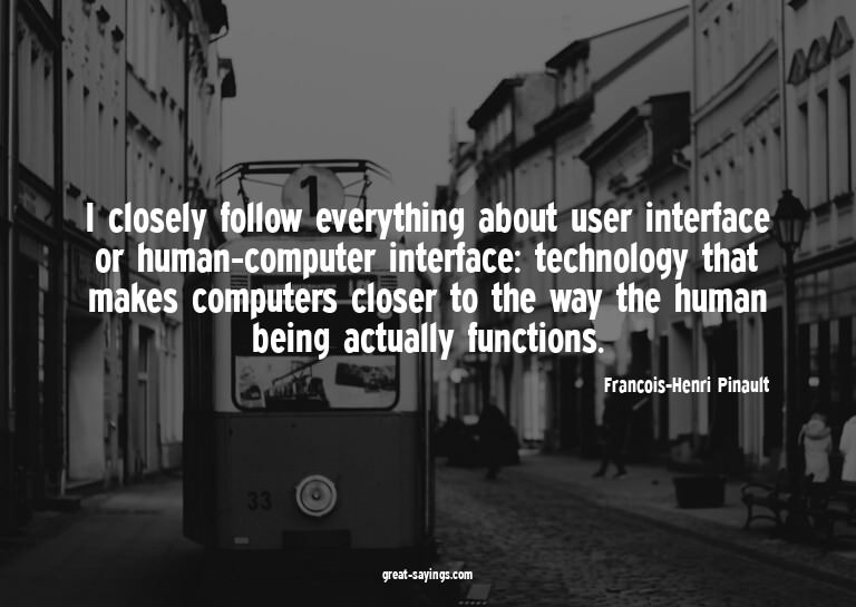 I closely follow everything about user interface or hum