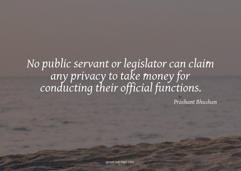 No public servant or legislator can claim any privacy t