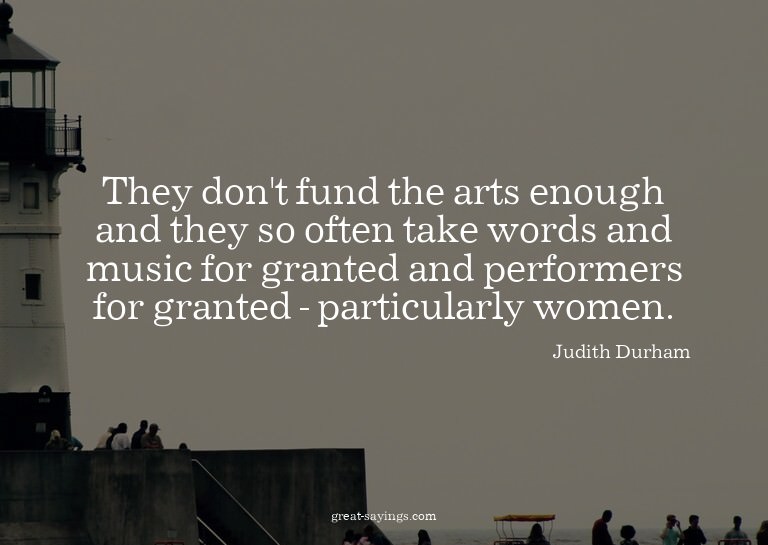 They don't fund the arts enough and they so often take