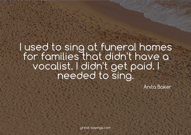 I used to sing at funeral homes for families that didn'
