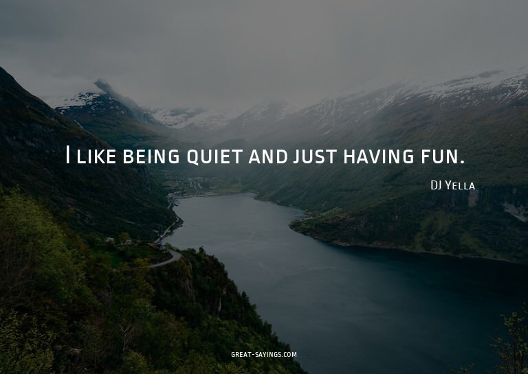 I like being quiet and just having fun.

