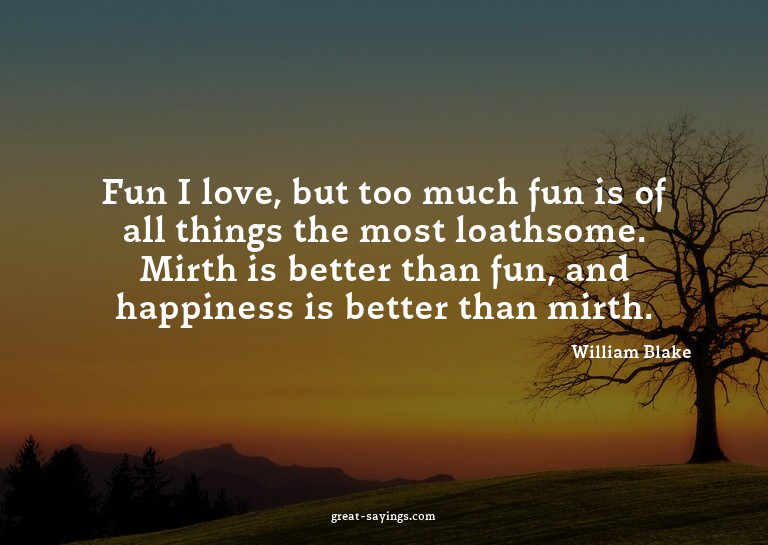 Fun I love, but too much fun is of all things the most