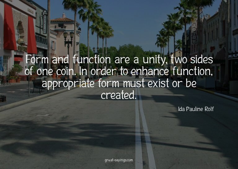 Form and function are a unity, two sides of one coin. I