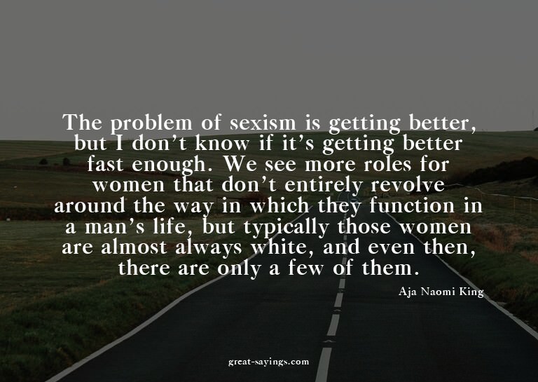 The problem of sexism is getting better, but I don't kn