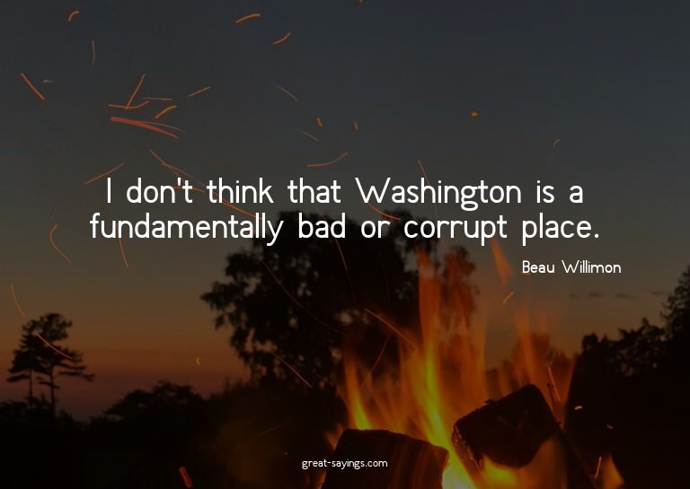 I don't think that Washington is a fundamentally bad or